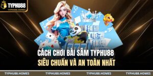 Cách chơi bài sâm TYPHU88 siêu chuẩn và an toàn nhất 13 cách chơi bài sâm TYPHU88
