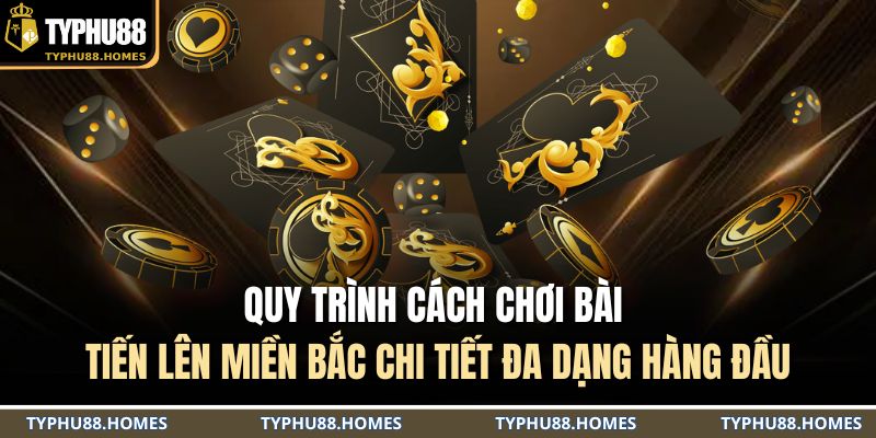 Quy trình cách chơi bài tiến lên miền Bắc chi tiết đa dạng hàng đầu